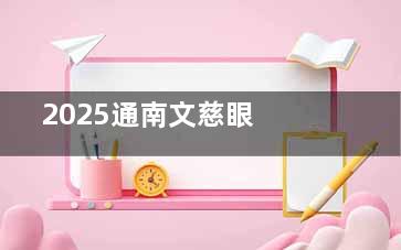  2025通南文慈眼科价目表震撼发布：近视手术全飞秒12800+、半飞秒8800+、晶体植入18000+
